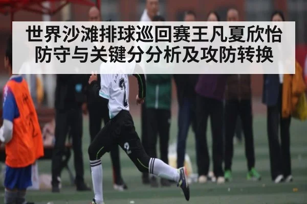世界沙滩排球巡回赛王凡夏欣怡防守与关键分分析及攻防转换