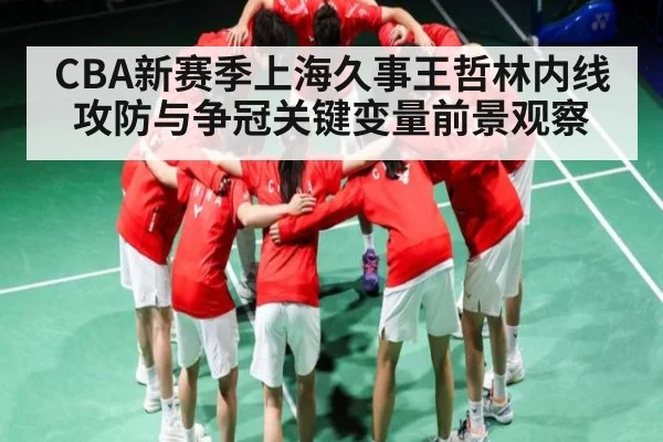 CBA新赛季上海久事王哲林内线攻防与争冠关键变量前景观察