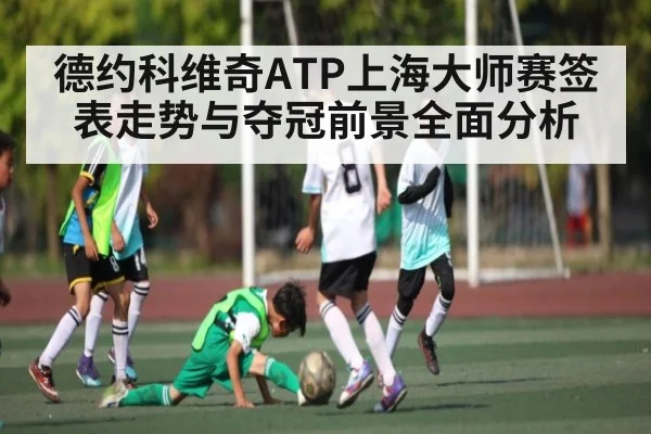 德约科维奇ATP上海大师赛签表走势与夺冠前景全面分析